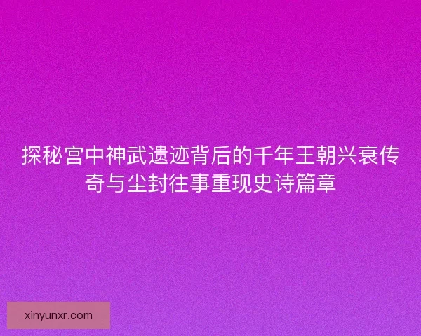 探秘宫中神武遗迹背后的千年王朝兴衰传奇与尘封往事重现史诗篇章
