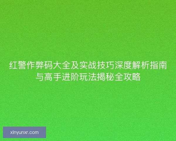 红警作弊码大全及实战技巧深度解析指南与高手进阶玩法揭秘全攻略