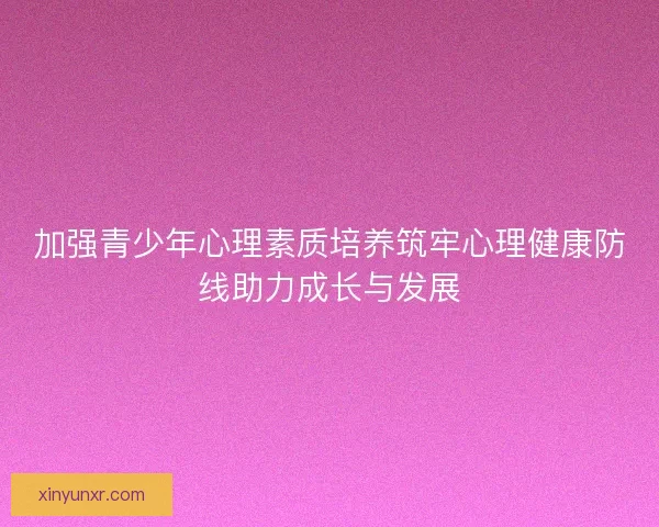 加强青少年心理素质培养筑牢心理健康防线助力成长与发展