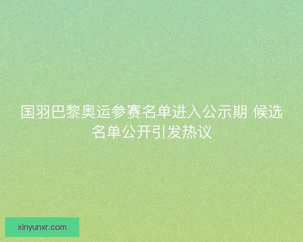 国羽巴黎奥运参赛名单进入公示期 候选名单公开引发热议