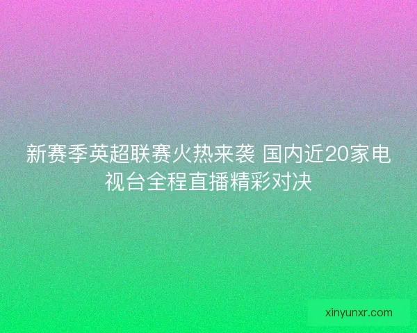 新赛季英超联赛火热来袭 国内近20家电视台全程直播精彩对决