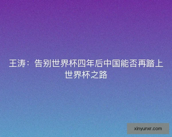 王涛：告别世界杯四年后中国能否再踏上世界杯之路