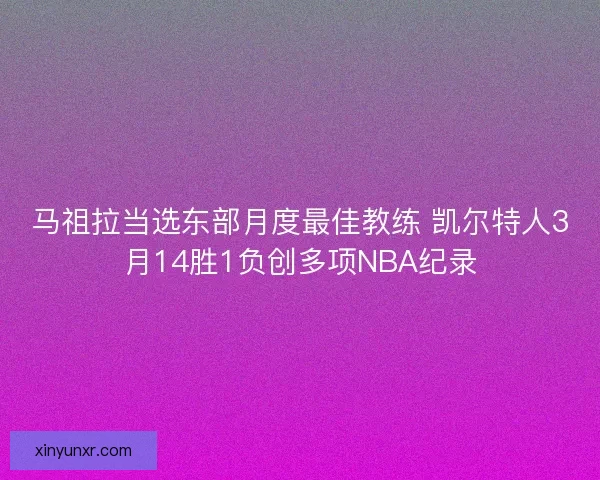 马祖拉当选东部月度最佳教练 凯尔特人3月14胜1负创多项NBA纪录