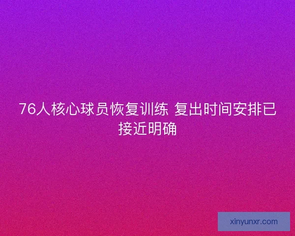 76人核心球员恢复训练 复出时间安排已接近明确