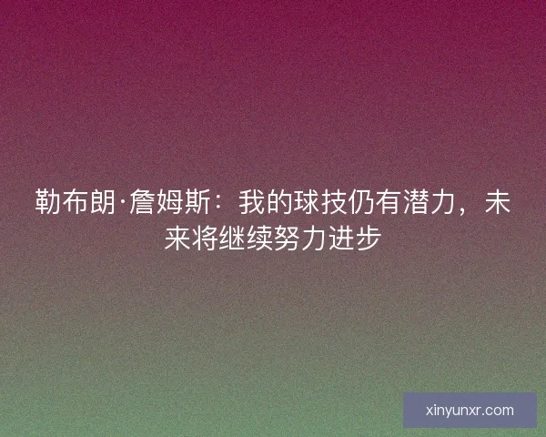 勒布朗·詹姆斯：我的球技仍有潜力，未来将继续努力进步