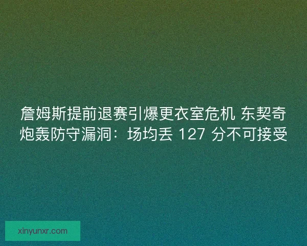 詹姆斯提前退赛引爆更衣室危机 东契奇炮轰防守漏洞：场均丢 127 分不可接受