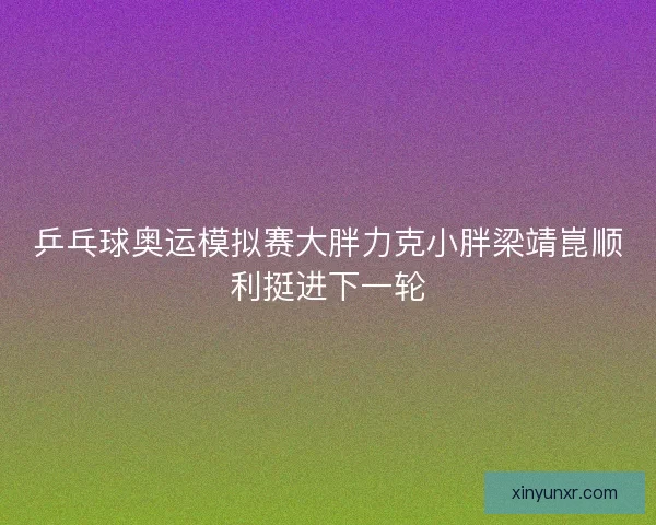 乒乓球奥运模拟赛大胖力克小胖梁靖崑顺利挺进下一轮