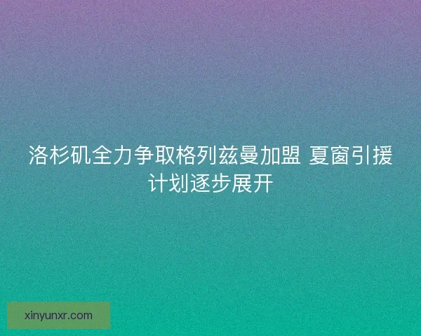 洛杉矶全力争取格列兹曼加盟 夏窗引援计划逐步展开