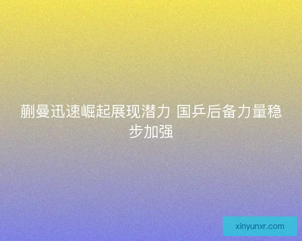 蒯曼迅速崛起展现潜力 国乒后备力量稳步加强