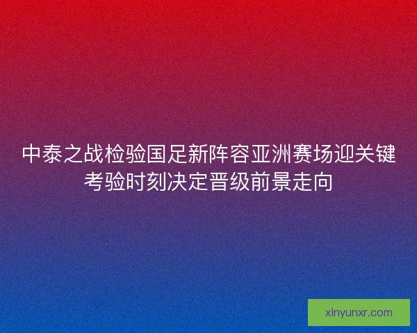 中泰之战检验国足新阵容亚洲赛场迎关键考验时刻决定晋级前景走向