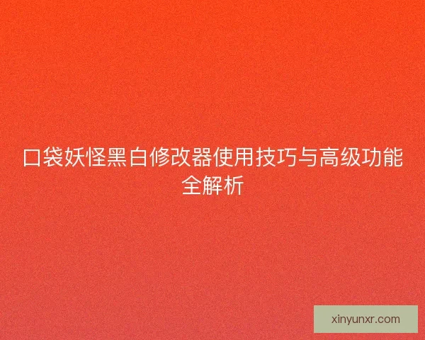 口袋妖怪黑白修改器使用技巧与高级功能全解析