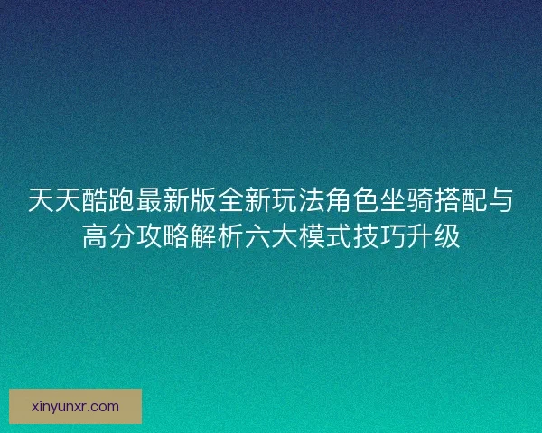 天天酷跑最新版全新玩法角色坐骑搭配与高分攻略解析六大模式技巧升级