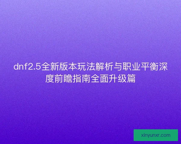dnf2.5全新版本玩法解析与职业平衡深度前瞻指南全面升级篇