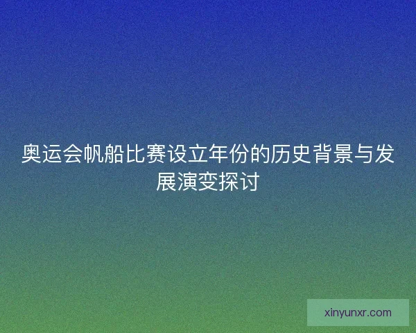 奥运会帆船比赛设立年份的历史背景与发展演变探讨
