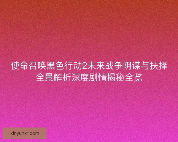 使命召唤黑色行动2未来战争阴谋与抉择全景解析深度剧情揭秘全览