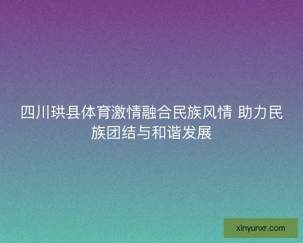 四川珙县体育激情融合民族风情 助力民族团结与和谐发展