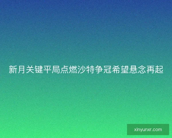 新月关键平局点燃沙特争冠希望悬念再起