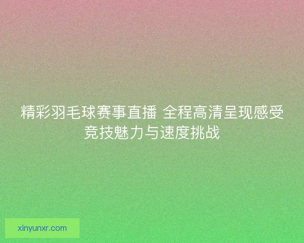 精彩羽毛球赛事直播 全程高清呈现感受竞技魅力与速度挑战