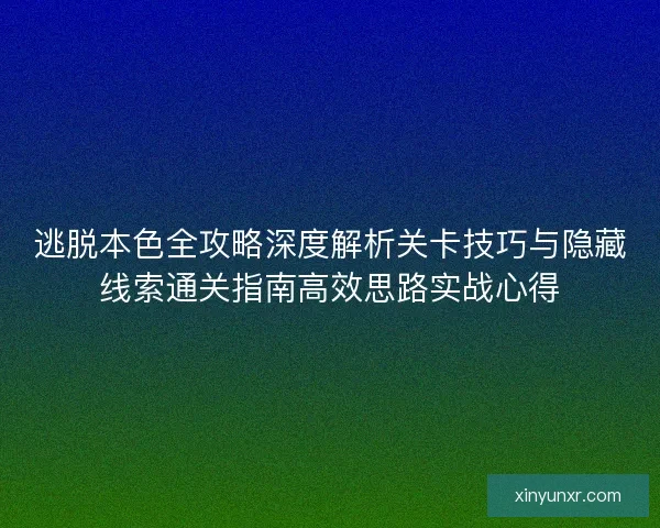 逃脱本色全攻略深度解析关卡技巧与隐藏线索通关指南高效思路实战心得