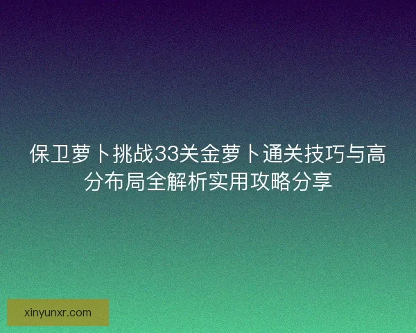 保卫萝卜挑战33关金萝卜通关技巧与高分布局全解析实用攻略分享