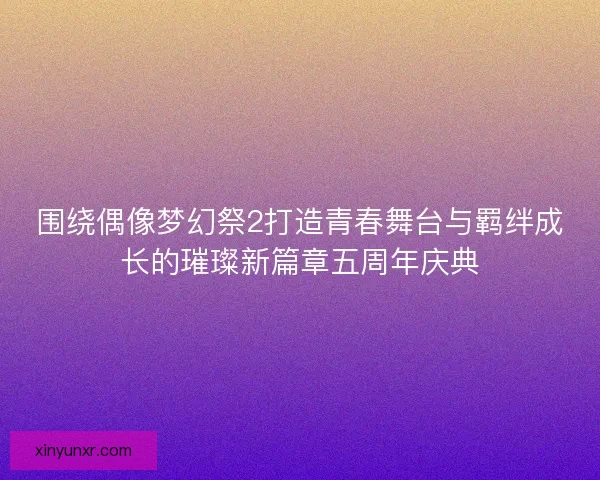 围绕偶像梦幻祭2打造青春舞台与羁绊成长的璀璨新篇章五周年庆典