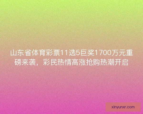 山东省体育彩票11选5巨奖1700万元重磅来袭，彩民热情高涨抢购热潮开启