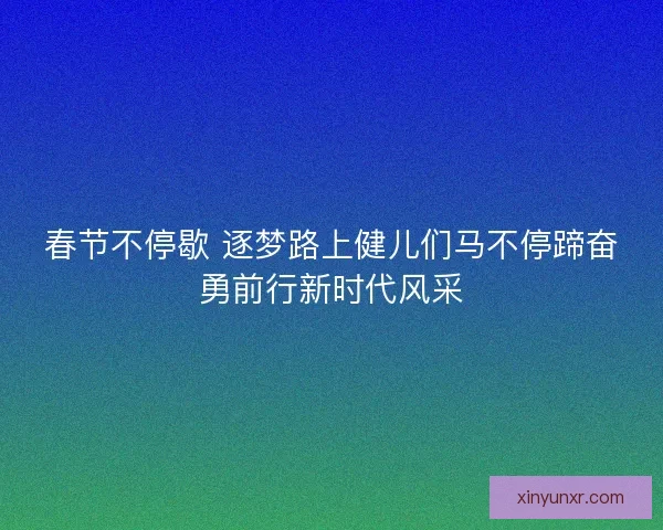 春节不停歇 逐梦路上健儿们马不停蹄奋勇前行新时代风采