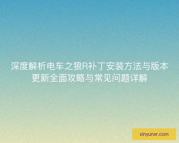 深度解析电车之狼R补丁安装方法与版本更新全面攻略与常见问题详解