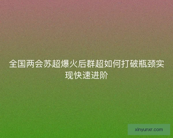 全国两会苏超爆火后群超如何打破瓶颈实现快速进阶