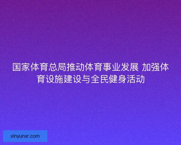 国家体育总局推动体育事业发展 加强体育设施建设与全民健身活动