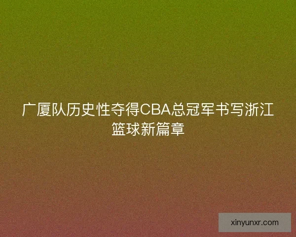 广厦队历史性夺得CBA总冠军书写浙江篮球新篇章
