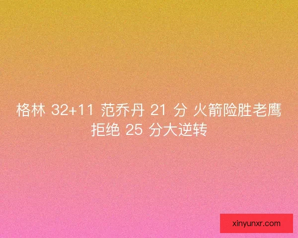 格林 32+11 范乔丹 21 分 火箭险胜老鹰拒绝 25 分大逆转