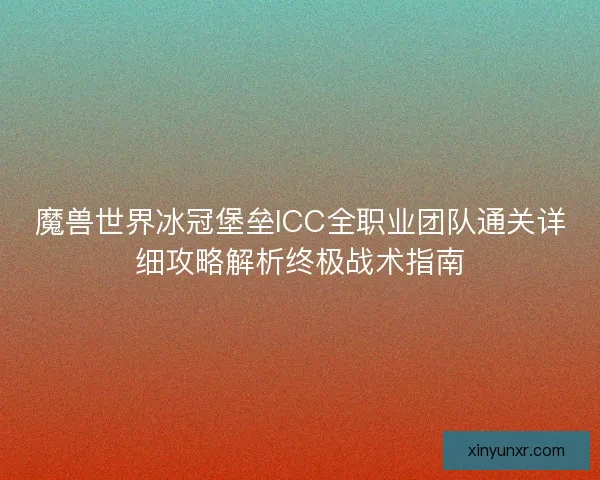 魔兽世界冰冠堡垒ICC全职业团队通关详细攻略解析终极战术指南