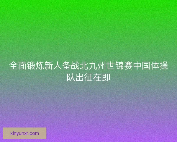 全面锻炼新人备战北九州世锦赛中国体操队出征在即