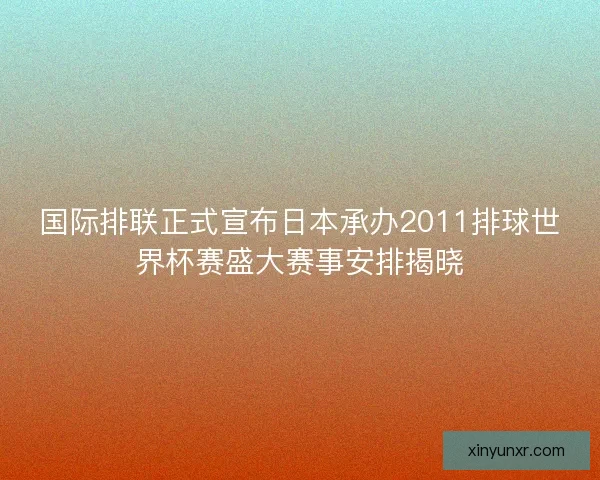 国际排联正式宣布日本承办2011排球世界杯赛盛大赛事安排揭晓
