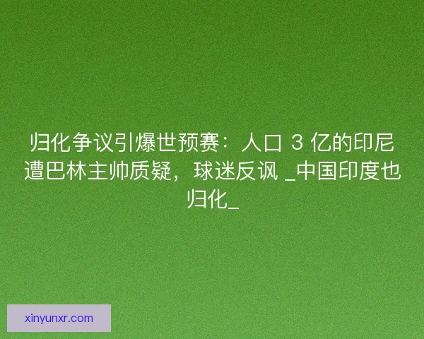 归化争议引爆世预赛：人口 3 亿的印尼遭巴林主帅质疑，球迷反讽 _中国印度也归化_